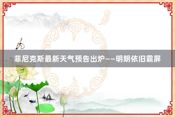 菲尼克斯最新天气预告出炉——明朗依旧霸屏